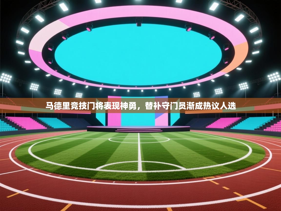 马德里竞技门将表现神勇，替补守门员渐成热议人选  第2张