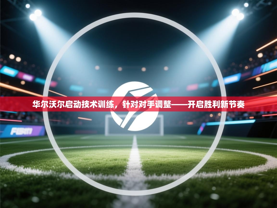 华尔沃尔启动技术训练，针对对手调整——开启胜利新节奏