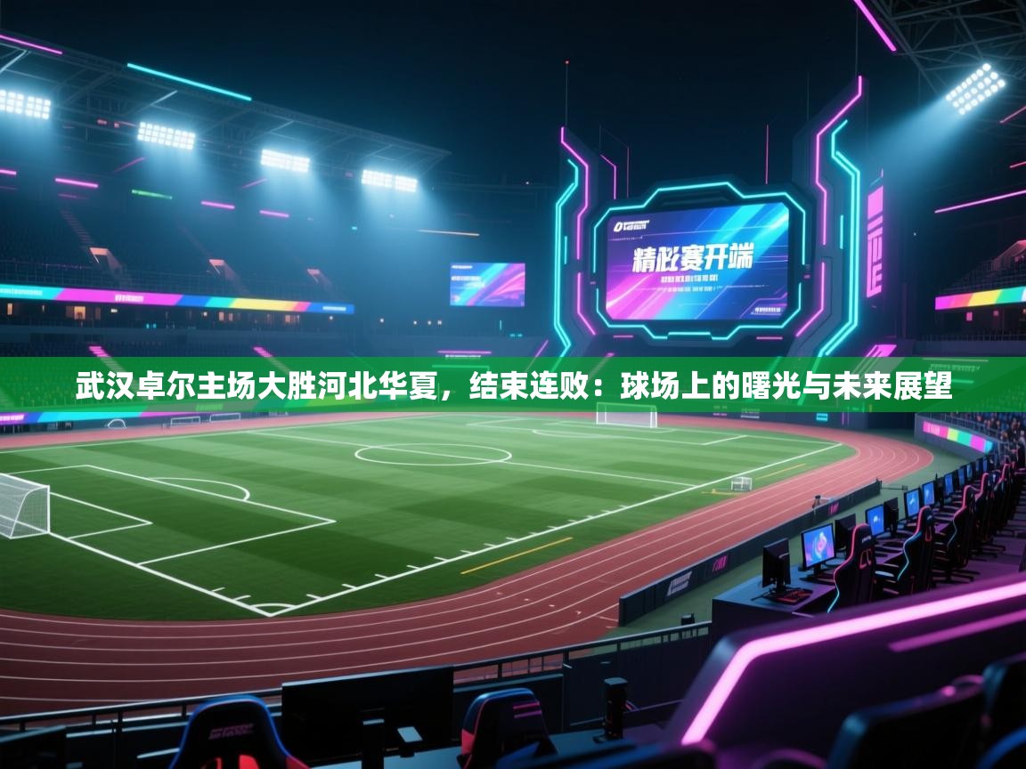武汉卓尔主场大胜河北华夏，结束连败：球场上的曙光与未来展望