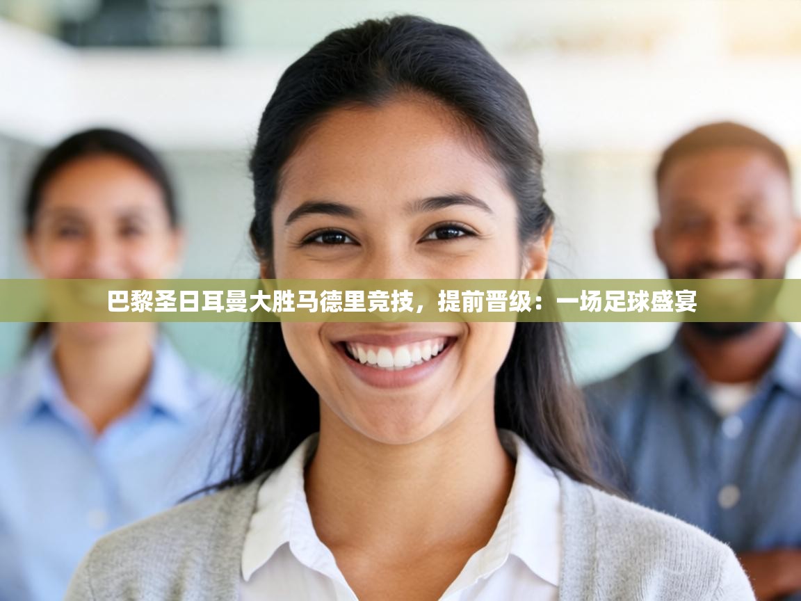 巴黎圣日耳曼大胜马德里竞技，提前晋级：一场足球盛宴