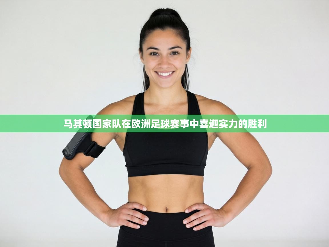 马其顿国家队在欧洲足球赛事中喜迎实力的胜利