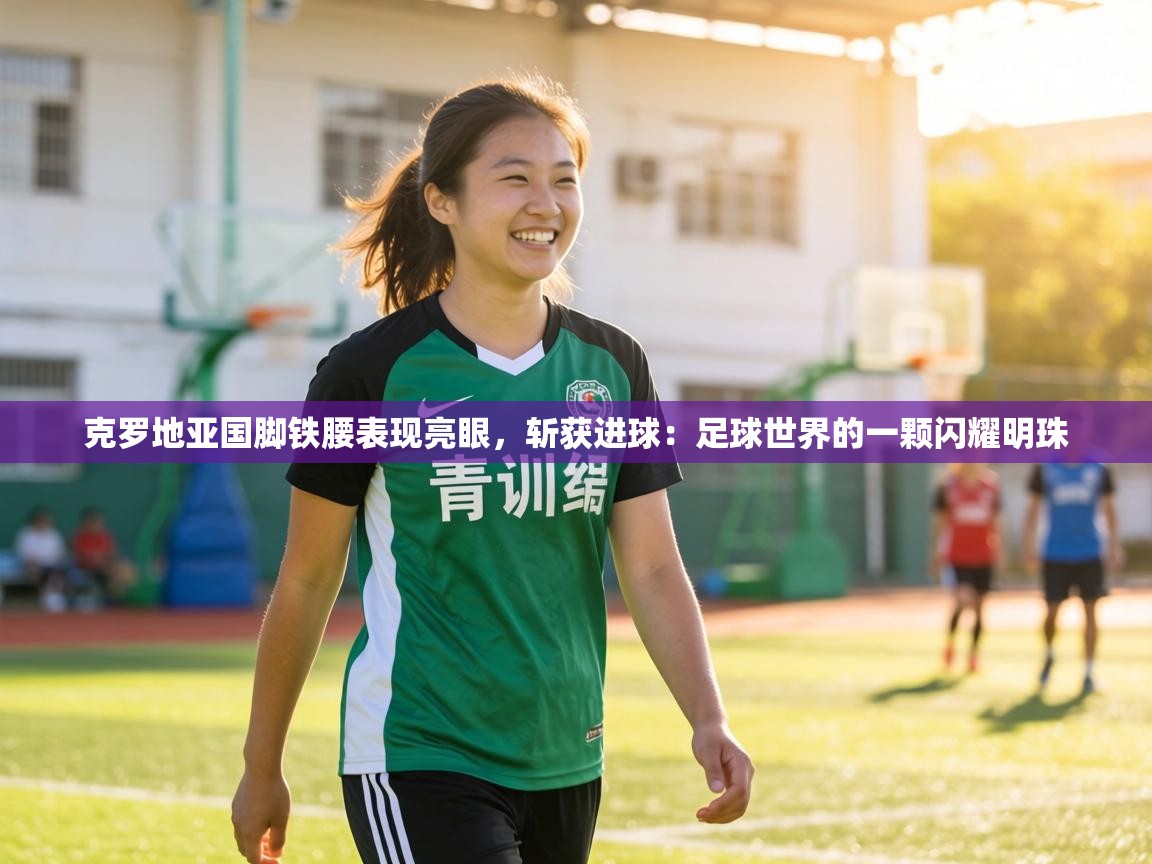 克罗地亚国脚铁腰表现亮眼，斩获进球：足球世界的一颗闪耀明珠